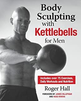 Body Sculpting with Kettlebells for Men: The Complete Strength and Conditioning Plan - Includes Over 75 Exercises plus Daily Workouts and Nutrition for Maximum Results by James Villepigue, Hugo Rivera, Roger Hall, Catarina Astrom