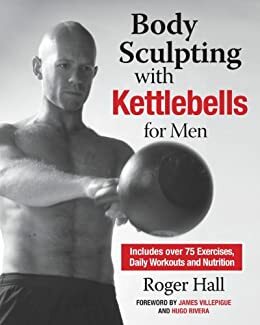 Body Sculpting with Kettlebells for Men: The Complete Strength and Conditioning Plan - Includes Over 75 Exercises plus Daily Workouts and Nutrition for Maximum Results by Catarina Astrom, Hugo Rivera, Roger Hall, James Villepigue