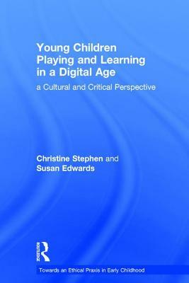 Young Children Playing and Learning in a Digital Age: A Cultural and Critical Perspective by Susan Edwards, Christine Stephen
