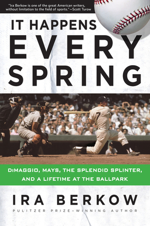 It Happens Every Spring: DiMaggio, Mays, the Splendid Splinter, and a Lifetime at the Ballpark by Ira Berkow