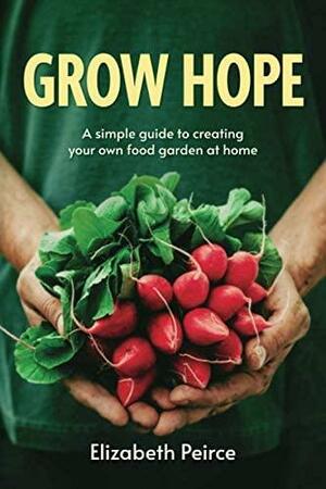 Grow Hope: A Simple Guide to Creating Your Own Food Garden at Home by Elizabeth Peirce