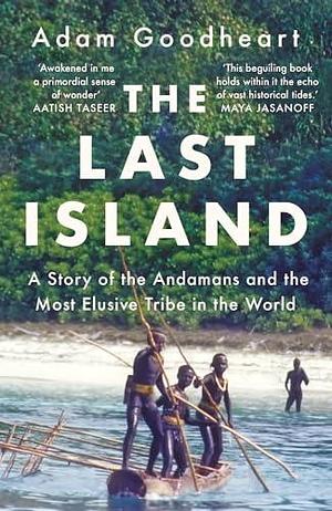 The Last Island:A Story of the Andamans and the Most Elusive Tribe in the World by Adam, Adam Goodheart, Adam Goodheart