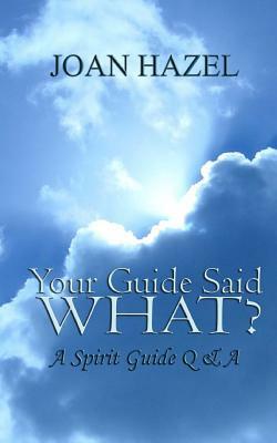 Your Guide Said What?: A Spirit Guide Q & A by Joan Hazel