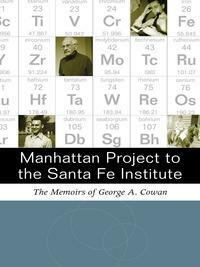 Manhattan Project to the Santa Fe Institute: The Memoirs of George A. Cowan by George A. Cowan