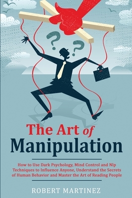 The Art of Manipulation: How to Use Dark Psychology, Mind Control and Nlp Techniques to Influence Anyone, Understand the Secrets of Human Behav by Robert Martinez