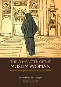The Character of the Muslim Woman: Women's Emancipation During the Prophet's Lifetime by Abd Al Shuqqah