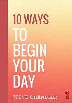 10 Ways to Begin Your Day by Steve Chandler