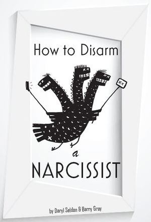 How to Disarm a Narcissist: Keeping Yourself Safe from Egotists by Barry Gray, Daryl Seldon