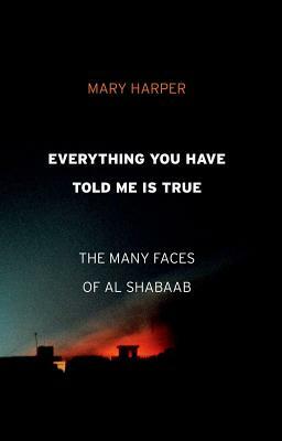 Everything You Have Told Me Is True: The Many Faces of Al Shabaab by Mary Harper