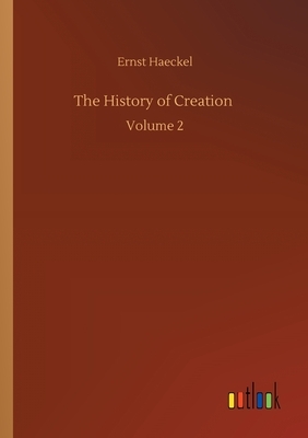 The History of Creation: Volume 2 by Ernst Haeckel