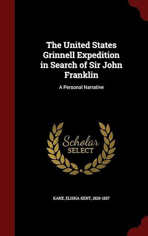 The United States Grinnell Expedition in Search of Sir John Franklin: A Personal Narrative by Elisha Kent Kane