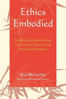 Ethics Embodied: Rethinking Selfhood Through Continental, Japanese, and Feminist Philosophies by Erin McCarthy