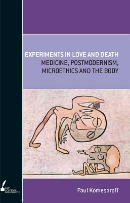 Experiments in Love and Death: Medicine, Postmodernism, Microethics and the Body by Paul A. Komesaroff
