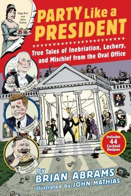 Party Like a President: True Tales of Inebriation, Lechery, and Mischief from the Oval Office by Brian Abrams