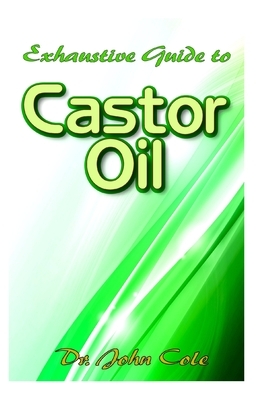 Exhaustive Guide To Castor Oil by John Cole