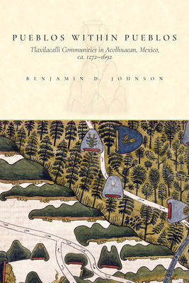 Pueblos Within Pueblos: Tlaxilacalli Communities in Acolhuacan, Mexico, Ca. 1272-1692 by Benjamin Johnson