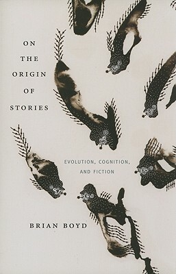 On the Origin of Stories: Evolution, Cognition, and Fiction by Brian Boyd
