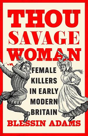 Thou Savage Woman: Female Killers in Early Modern Britain by Blessin Adams