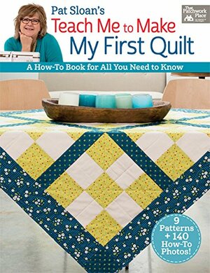 Pat Sloan's Teach Me to Make My First Quilt: A How-to Book for All You Need to Know by Pat Sloan