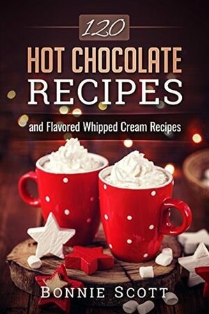 120 Hot Chocolate Recipes by Bonnie Scott