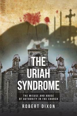 The Uriah Syndrome: The Misuse and Abuse of Authority in the Church by Robert Dixon