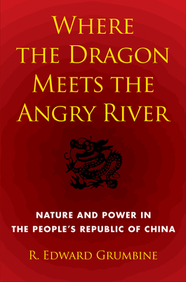 Where the Dragon Meets the Angry River: Nature and Power in the People's Republic of China by R. Edward Grumbine