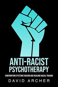 Anti-Racist Psychotherapy: Confronting Systemic Racism and Healing Racial Trauma by David Archer