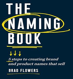 The Naming Book: 5 Steps to Creating Brand and Product Names That Sell by Brad Flowers