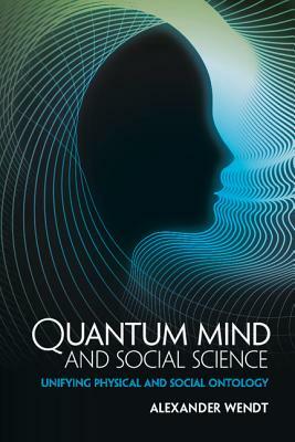 Quantum Mind and Social Science: Unifying Physical and Social Ontology by Alexander Wendt