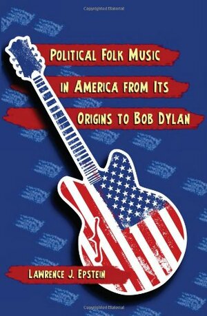 Political Folk Music in America from Its Origins to Bob Dylan by Lawrence J. Epstein