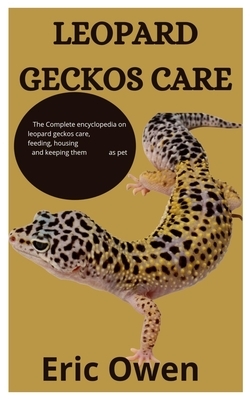 Leopard Geckos Care: The complete encyclopedia on leopard geckos care, feeding, housing, and keeping them as pet by Eric Owen