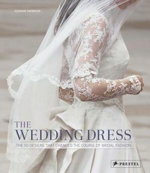 The Wedding Dress: The 50 Designs That Changed the Course of Bridal Fashion by Eleanor Thompson