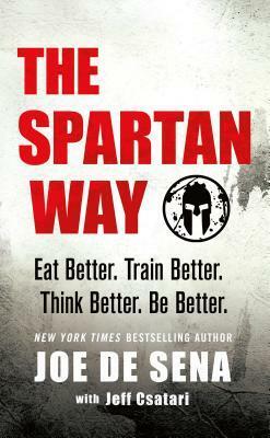 The Spartan Way: Eat Better. Train Better. Think Better. Be Better. by Joe De Sena
