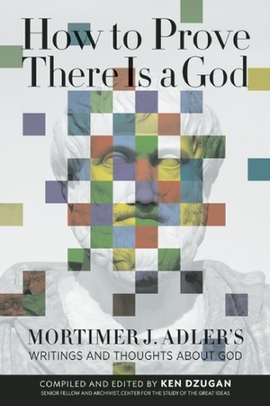 How to Prove There Is a God: Mortimer J. Adler's Writings and Thoughts about God by Mortimer J. Adler, Ken Dzugan