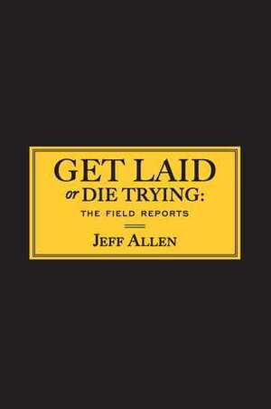 Get Laid or Die Trying: The Field Reports by Jeff Allen