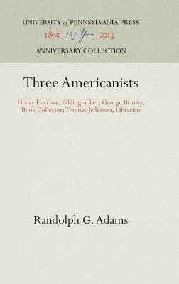 Three Americanists: Henry Harrisse, Bibliographer; George Brinley, Book Collector; Thomas Jefferson, Librarian by Randolph G. Adams