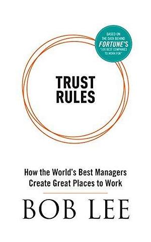 Trust Rules: How the World's Best Managers Create Great Places to Work by Bob Lee, Bob Lee