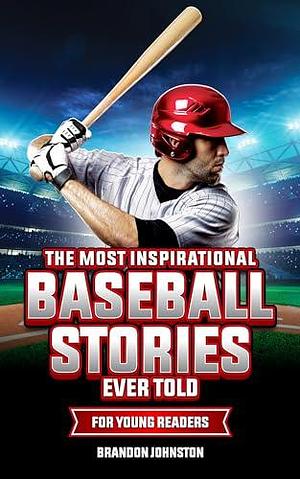 The Most Inspirational Baseball Stories Ever Told for Young Readers: Incredible Stories from the Greatest Baseball Players and Teams of All Time by Brandon Johnston, Brandon Johnston