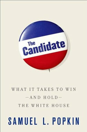 The Candidate: What it Takes to Win - and Hold - the White House by Samuel L. Popkin