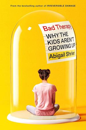 Bad Therapy: Why the Kids Aren't Growing Up by Abigail Shrier