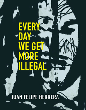 Every Day We Get More Illegal by Juan Felipe Herrera