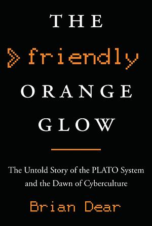 The Friendly Orange Glow: The Untold Story of the PLATO System and the Dawn of Cyberculture by Brian Dear