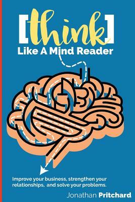 Think Like A Mind Reader: Improve your business, strengthen your relationships, and solve your problems. by Jonathan W. Pritchard