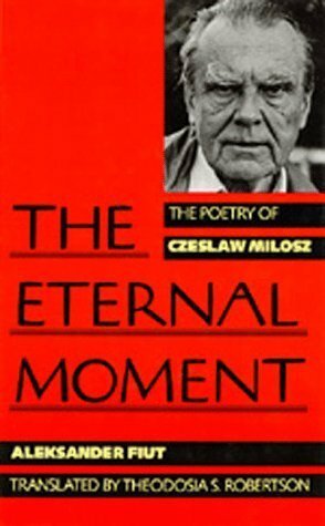 The Eternal Moment: The Poetry of Czeslaw Milosz by Aleksander Fiut, Theodosia S. Robertson