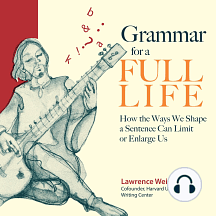 Grammar for a Full Life: How the Ways We Shape a Sentence Can Limit or Enlarge Us by Lawrence Weinstein