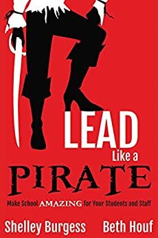 Lead Like a PIRATE: Make School Amazing for Your Students and Staff by Shelley Burgess, Beth Houf