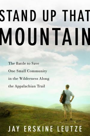 Stand Up That Mountain: The Battle to Save One Small Community in the Wilderness Along the Appalachian Trail by Jay Erskine Leutze