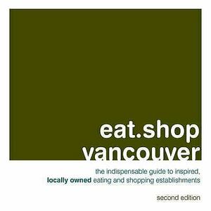 eat.shop vancouver: The Indispensable Guide to Inspired, Locally Owned Eating and Shopping Establishments by Jon Hart