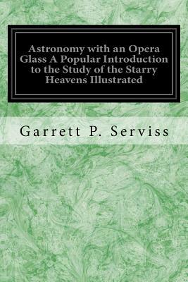 Astronomy with an Opera Glass A Popular Introduction to the Study of the Starry Heavens Illustrated: With the Simplest of Optical Instruments With Map by Garrett P. Serviss