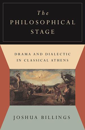 The Philosophical Stage: Drama and Dialectic in Classical Athens by Joshua Billings